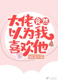 《大佬竟然以为我喜欢他》